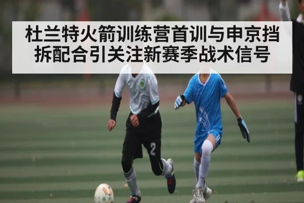 杜兰特火箭训练营首训与申京挡拆配合引关注新赛季战术信号
