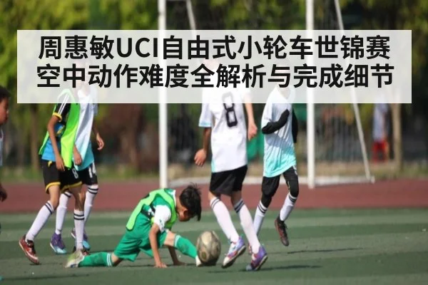 周惠敏UCI自由式小轮车世锦赛空中动作难度全解析与完成细节