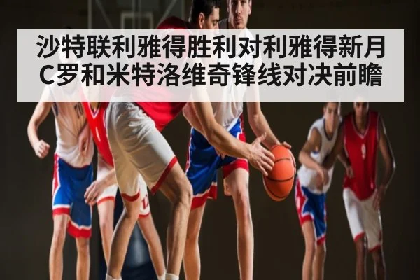 沙特联利雅得胜利对利雅得新月C罗和米特洛维奇锋线对决前瞻