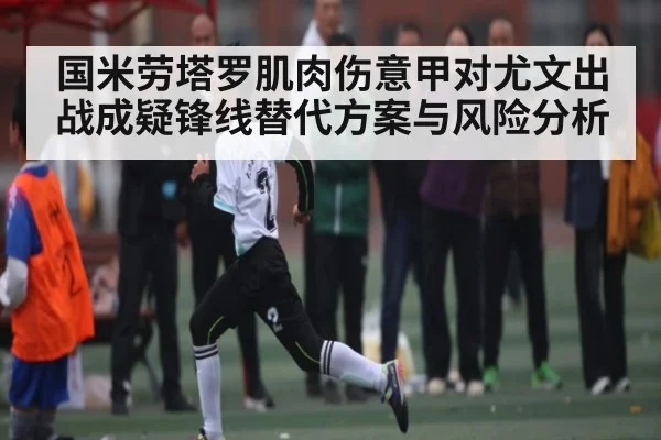 国米劳塔罗肌肉伤意甲对尤文出战成疑锋线替代方案与风险分析