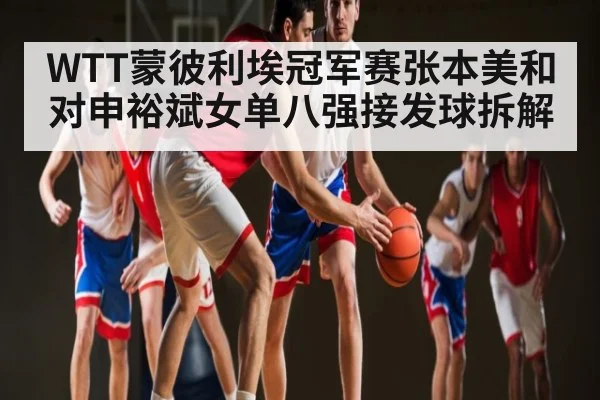 WTT蒙彼利埃冠军赛张本美和对申裕斌女单八强接发球拆解