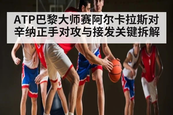 ATP巴黎大师赛阿尔卡拉斯对辛纳正手对攻与接发关键拆解